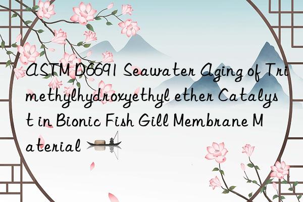 ASTM D6691 Seawater Aging of Trimethylhydroxyethyl ether Catalyst in Bionic Fish Gill Membrane Material