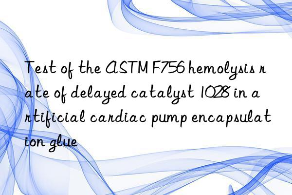 Test of the ASTM F756 hemolysis rate of delayed catalyst 1028 in artificial cardiac pump encapsulation glue