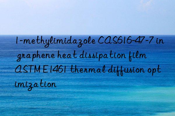 1-methylimidazole CAS616-47-7 in graphene heat dissipation film ASTM E1461 thermal diffusion optimization