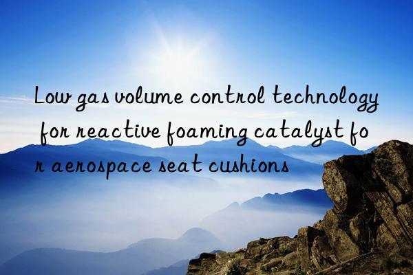 Low gas volume control technology for reactive foaming catalyst for aerospace seat cushions
