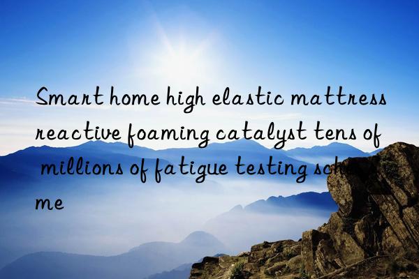 Smart home high elastic mattress reactive foaming catalyst tens of millions of fatigue testing scheme