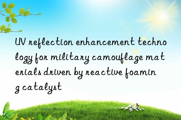 UV reflection enhancement technology for military camouflage materials driven by reactive foaming catalyst