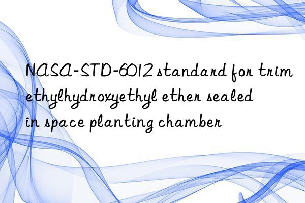 NASA-STD-6012 standard for trimethylhydroxyethyl ether sealed in space planting chamber