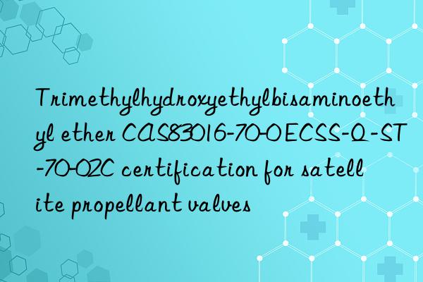 Trimethylhydroxyethylbisaminoethyl ether CAS83016-70-0 ECSS-Q-ST-70-02C certification for satellite propellant valves