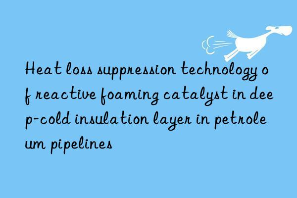 Heat loss suppression technology of reactive foaming catalyst in deep-cold insulation layer in petroleum pipelines