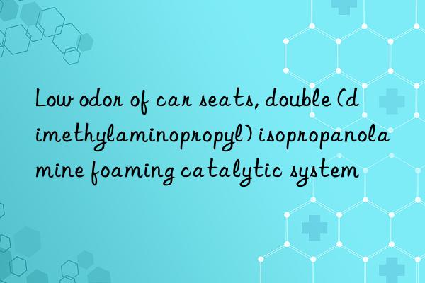 Low odor of car seats, double (dimethylaminopropyl) isopropanolamine foaming catalytic system