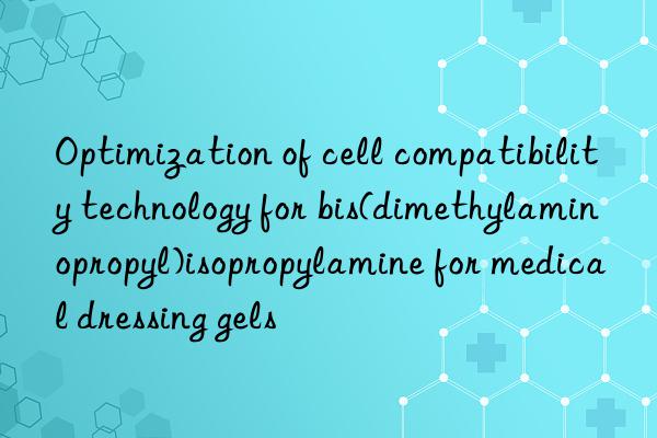 Optimization of cell compatibility technology for bis(dimethylaminopropyl)isopropylamine for medical dressing gels