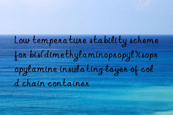 Low temperature stability scheme for bis(dimethylaminopropyl)isopropylamine insulating layer of cold chain container