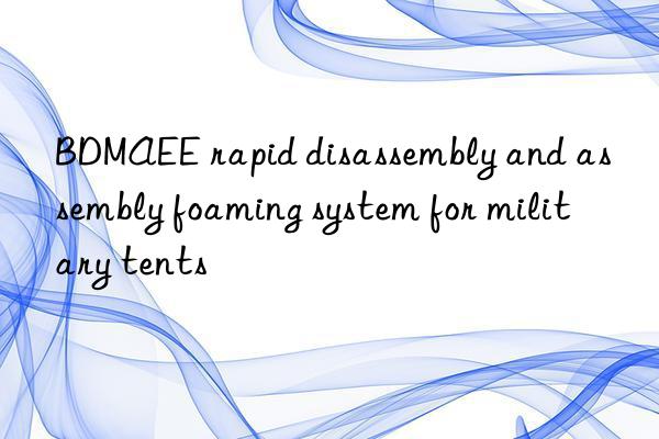 BDMAEE rapid disassembly and assembly foaming system for military tents