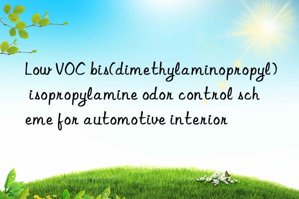 Low VOC bis(dimethylaminopropyl) isopropylamine odor control scheme for automotive interior