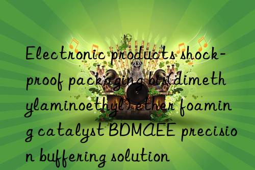 Electronic products shock-proof packaging bis(dimethylaminoethyl) ether foaming catalyst BDMAEE precision buffering solution