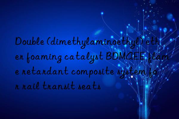 Double (dimethylaminoethyl) ether foaming catalyst BDMAEE flame retardant composite system for rail transit seats