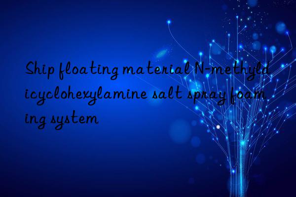 Ship floating material N-methyldicyclohexylamine salt spray foaming system