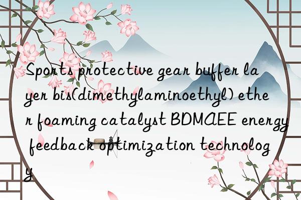 Sports protective gear buffer layer bis(dimethylaminoethyl) ether foaming catalyst BDMAEE energy feedback optimization technology