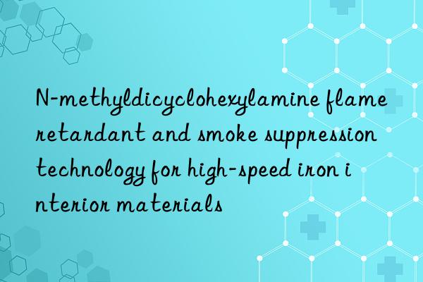 N-methyldicyclohexylamine flame retardant and smoke suppression technology for high-speed iron interior materials