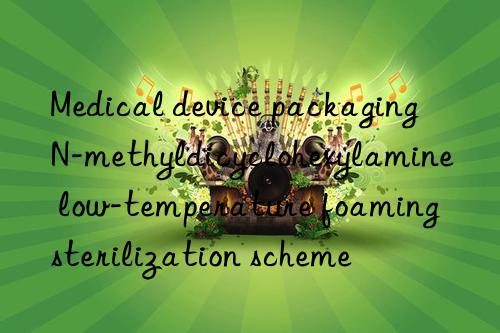 Medical device packaging N-methyldicyclohexylamine low-temperature foaming sterilization scheme