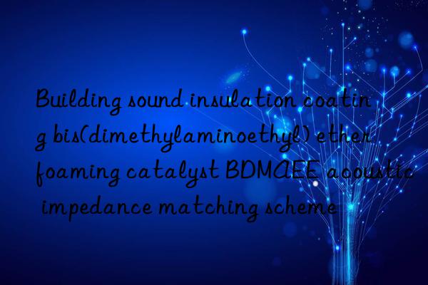 Building sound insulation coating bis(dimethylaminoethyl) ether foaming catalyst BDMAEE acoustic impedance matching scheme