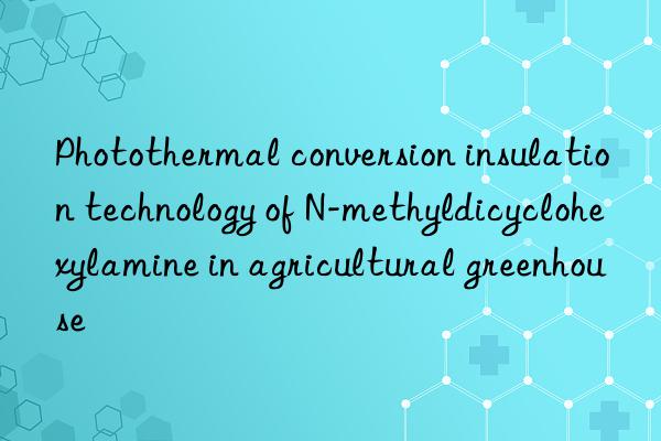 Photothermal conversion insulation technology of N-methyldicyclohexylamine in agricultural greenhouse