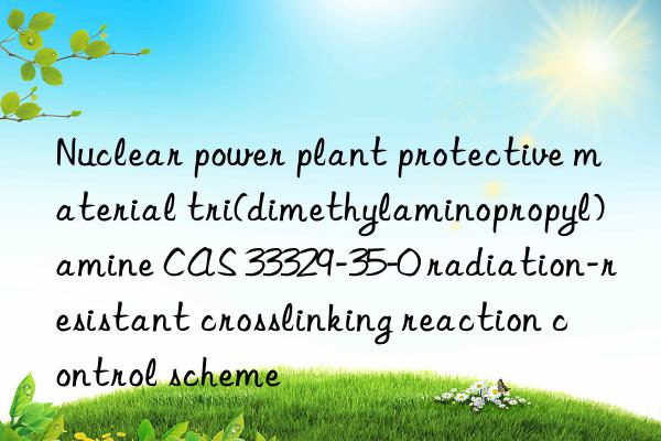 Nuclear power plant protective material tri(dimethylaminopropyl)amine CAS 33329-35-0 radiation-resistant crosslinking reaction control scheme