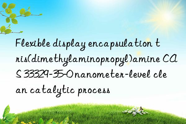Flexible display encapsulation tris(dimethylaminopropyl)amine CAS 33329-35-0 nanometer-level clean catalytic process