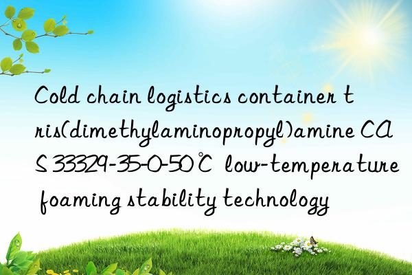 Cold chain logistics container tris(dimethylaminopropyl)amine CAS 33329-35-0-50℃ low-temperature foaming stability technology