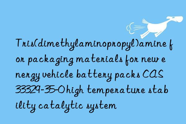 Tris(dimethylaminopropyl)amine for packaging materials for new energy vehicle battery packs CAS 33329-35-0 high temperature stability catalytic system
