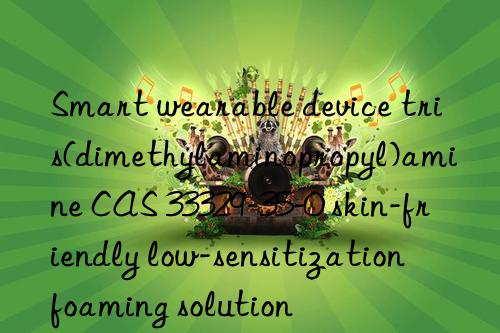 Smart wearable device tris(dimethylaminopropyl)amine CAS 33329-35-0 skin-friendly low-sensitization foaming solution
