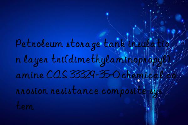 Petroleum storage tank insulation layer tri(dimethylaminopropyl)amine CAS 33329-35-0 chemical corrosion resistance composite system