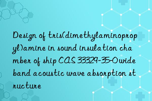 Design of tris(dimethylaminopropyl)amine in sound insulation chamber of ship CAS 33329-35-0 wideband acoustic wave absorption structure
