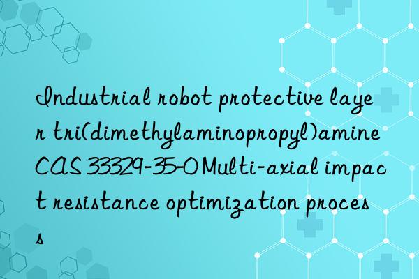 Industrial robot protective layer tri(dimethylaminopropyl)amine CAS 33329-35-0 Multi-axial impact resistance optimization process