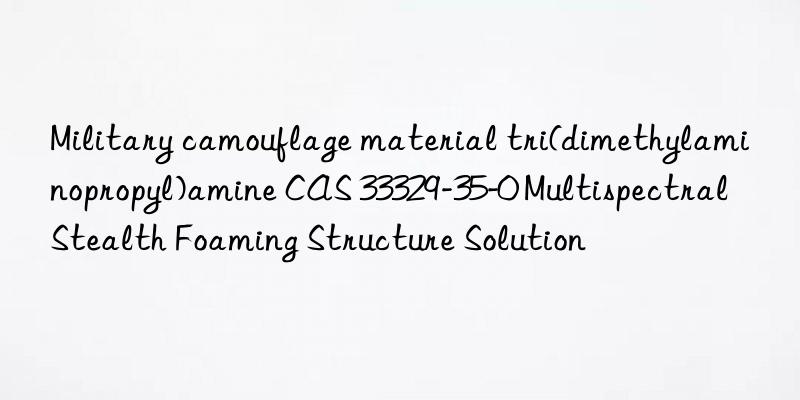 Military camouflage material tri(dimethylaminopropyl)amine CAS 33329-35-0 Multispectral Stealth Foaming Structure Solution