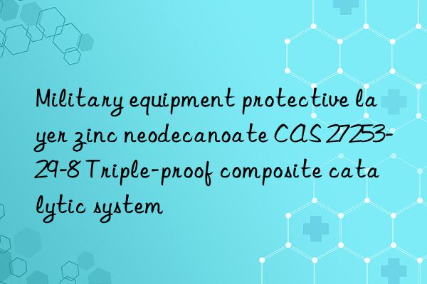 Military equipment protective layer zinc neodecanoate CAS 27253-29-8 Triple-proof composite catalytic system