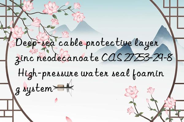 Deep-sea cable protective layer zinc neodecanoate CAS 27253-29-8 High-pressure water seal foaming system