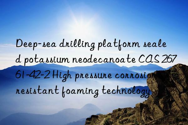 Deep-sea drilling platform sealed potassium neodecanoate CAS 26761-42-2 High pressure corrosion-resistant foaming technology