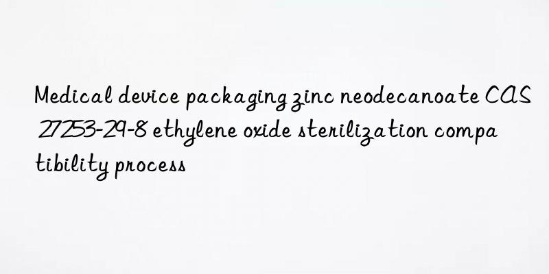Medical device packaging zinc neodecanoate CAS 27253-29-8 ethylene oxide sterilization compatibility process