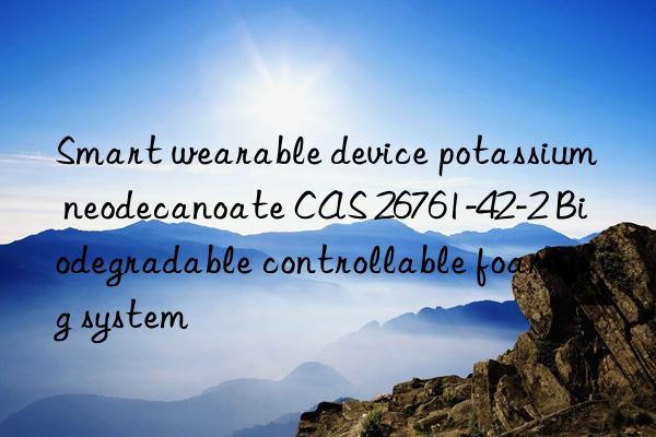 Smart wearable device potassium neodecanoate CAS 26761-42-2 Biodegradable controllable foaming system