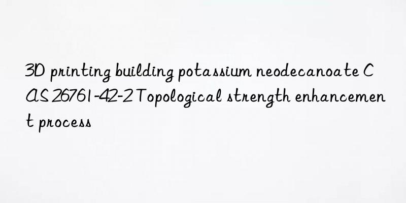 3D printing building potassium neodecanoate CAS 26761-42-2 Topological strength enhancement process