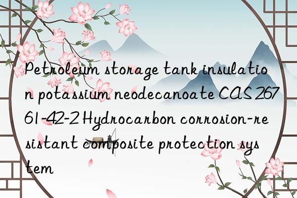 Petroleum storage tank insulation potassium neodecanoate CAS 26761-42-2 Hydrocarbon corrosion-resistant composite protection system