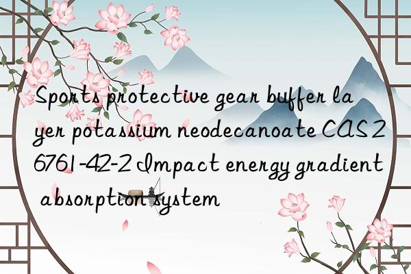 Sports protective gear buffer layer potassium neodecanoate CAS 26761-42-2 Impact energy gradient absorption system