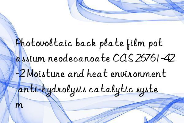 Photovoltaic back plate film potassium neodecanoate CAS 26761-42-2 Moisture and heat environment anti-hydrolysis catalytic system
