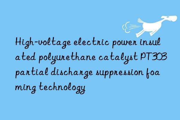High-voltage electric power insulated polyurethane catalyst PT303 partial discharge suppression foaming technology