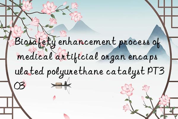Biosafety enhancement process of medical artificial organ encapsulated polyurethane catalyst PT303