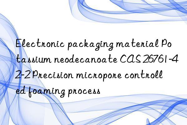 Electronic packaging material Potassium neodecanoate CAS 26761-42-2 Precision micropore controlled foaming process