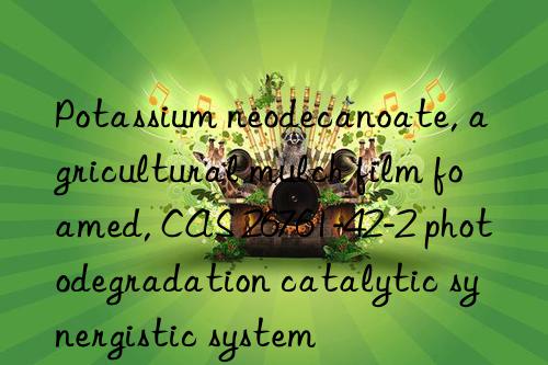 Potassium neodecanoate, agricultural mulch film foamed, CAS 26761-42-2 photodegradation catalytic synergistic system