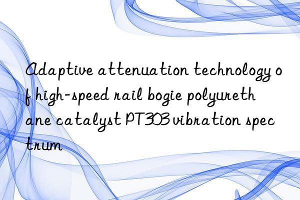 Adaptive attenuation technology of high-speed rail bogie polyurethane catalyst PT303 vibration spectrum