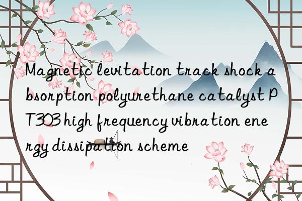 Magnetic levitation track shock absorption polyurethane catalyst PT303 high frequency vibration energy dissipation scheme