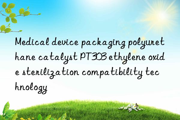 Medical device packaging polyurethane catalyst PT303 ethylene oxide sterilization compatibility technology