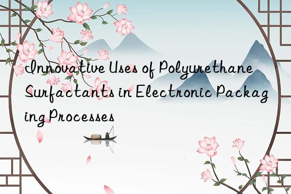Innovative Uses of Polyurethane Surfactants in Electronic Packaging Processes