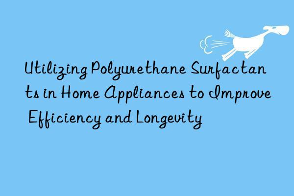 Utilizing Polyurethane Surfactants in Home Appliances to Improve Efficiency and Longevity