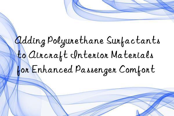 Adding Polyurethane Surfactants to Aircraft Interior Materials for Enhanced Passenger Comfort